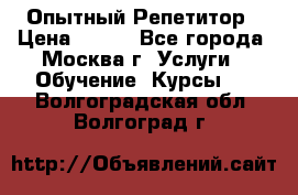 Опытный Репетитор › Цена ­ 550 - Все города, Москва г. Услуги » Обучение. Курсы   . Волгоградская обл.,Волгоград г.